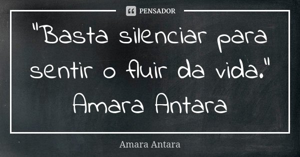 "Basta silenciar para sentir o fluir da vida." Amara Antara... Frase de Amara Antara.