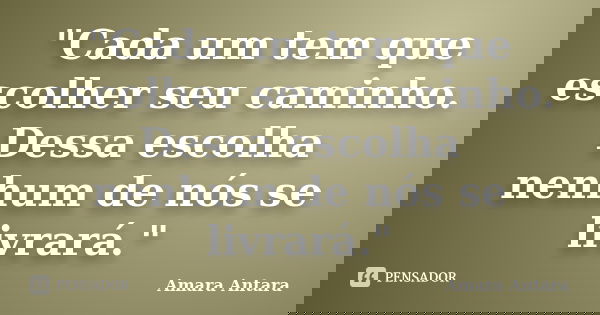"Cada um tem que escolher seu caminho. Dessa escolha nenhum de nós se livrará."... Frase de Amara Antara.