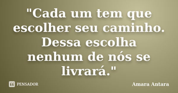 "Cada um tem que escolher seu caminho. Dessa escolha nenhum de nós se livrará."... Frase de Amara Antara.