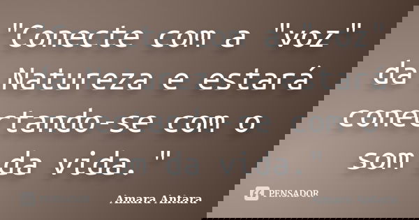 "Conecte com a "voz" da Natureza e estará conectando-se com o som da vida."... Frase de Amara Antara.