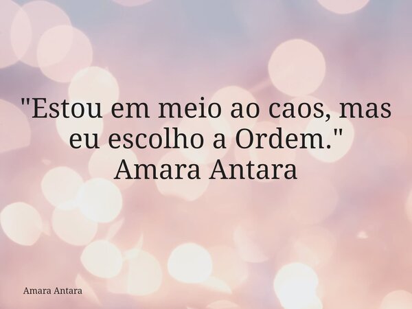"Estou em meio ao caos, mas eu escolho a Ordem." Amara Antara... Frase de Amara Antara.
