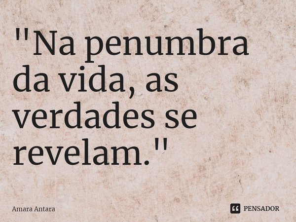 ⁠"Na penumbra da vida, as verdades se revelam."... Frase de Amara Antara.