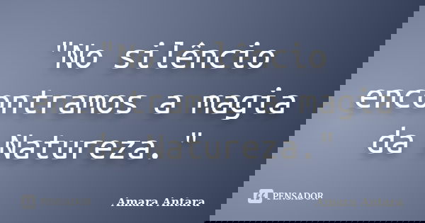 "No silêncio encontramos a magia da Natureza."... Frase de Amara Antara.