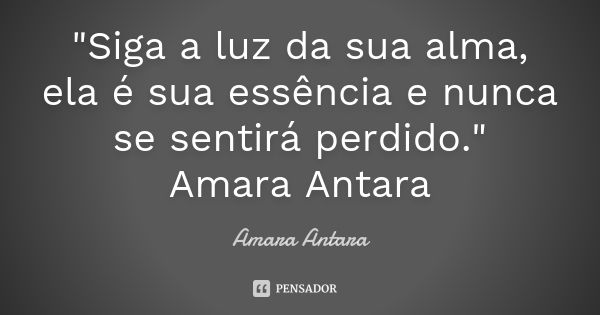 "Siga a luz da sua alma, ela é sua essência e nunca se sentirá perdido." Amara Antara... Frase de Amara Antara.