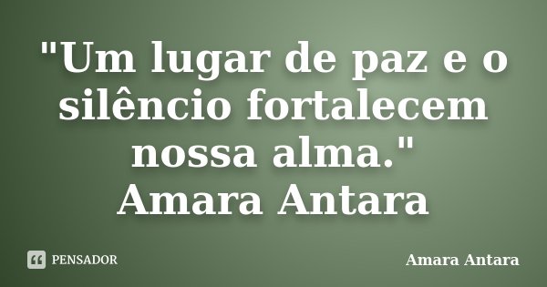 "Um lugar de paz e o silêncio fortalecem nossa alma." Amara Antara... Frase de Amara Antara.