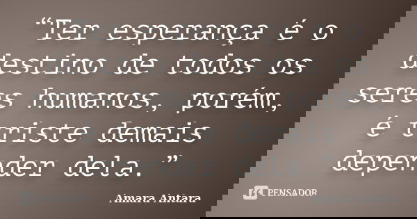 “Ter esperança é o destino de todos os seres humanos, porém, é triste demais depender dela.”... Frase de Amara Antara.