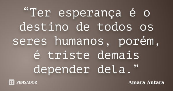 “Ter esperança é o destino de todos os seres humanos, porém, é triste demais depender dela.”... Frase de Amara Antara.