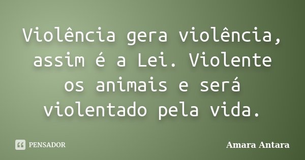 Violência gera violência, assim é a Lei. Violente os animais e será violentado pela vida.... Frase de Amara Antara.