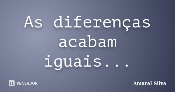 As diferenças acabam iguais...... Frase de Amaral Silva.