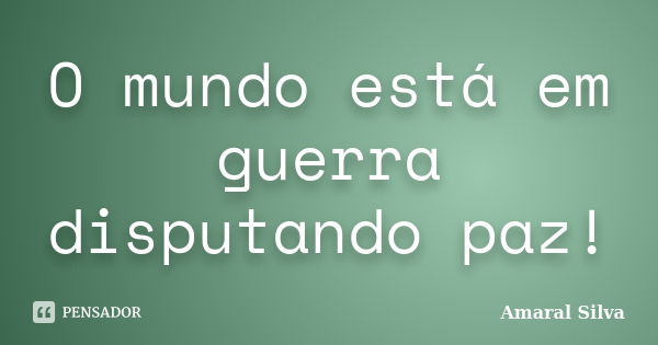 O mundo está em guerra disputando paz!... Frase de Amaral Silva.