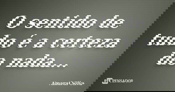 O sentido de tudo é a certeza do nada...... Frase de Amaral Silva.