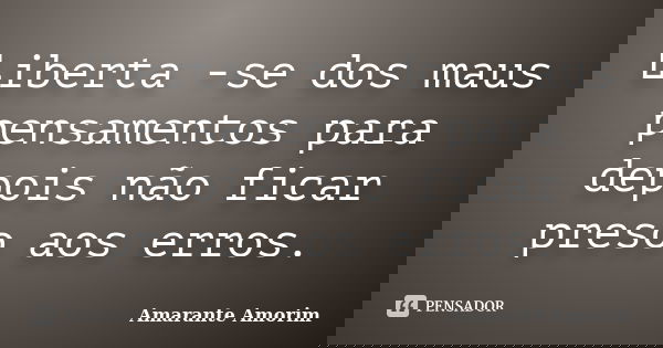 Liberta -se dos maus pensamentos para depois não ficar preso aos erros.... Frase de Amarante Amorim.