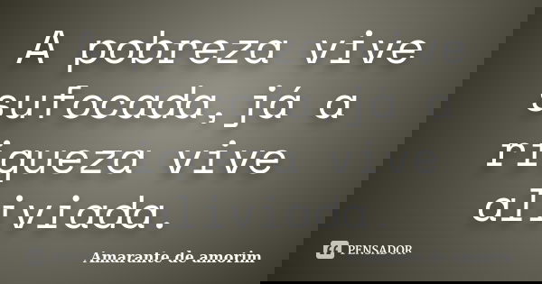 A pobreza vive sufocada,já a riqueza vive aliviada.... Frase de Amarante de Amorim.