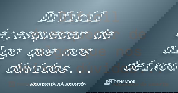 Difícil é;esquecer de algo que nos deixou dúvidas...... Frase de Amarante de Amorim.