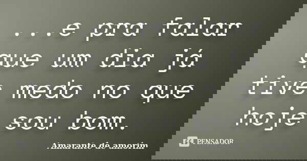 ...e pra falar que um dia já tive medo no que hoje sou bom.... Frase de Amarante de Amorim.