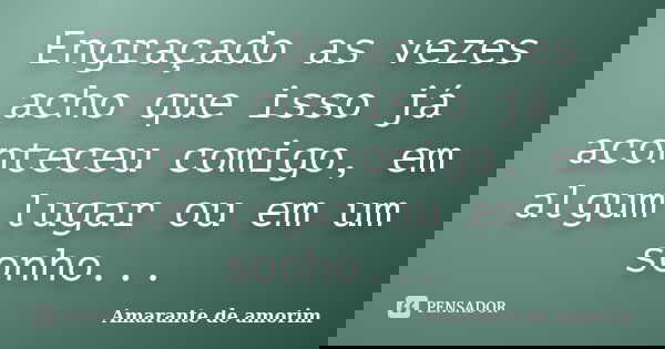 Engraçado as vezes acho que isso já aconteceu comigo, em algum lugar ou em um sonho...... Frase de Amarante de Amorim.