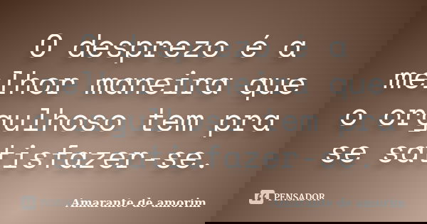 O desprezo é a melhor maneira que o orgulhoso tem pra se satisfazer-se.... Frase de Amarante de Amorim.