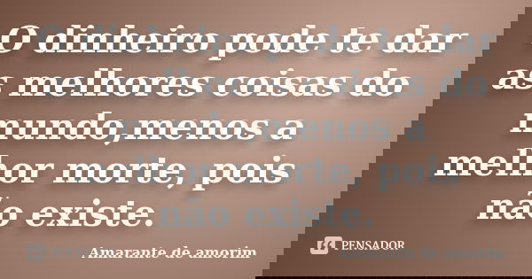 O dinheiro pode te dar as melhores coisas do mundo,menos a melhor morte, pois não existe.... Frase de Amarante de Amorim.