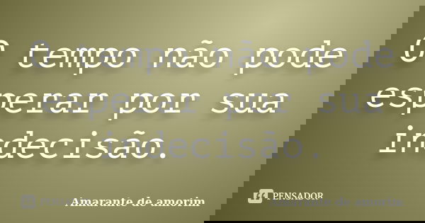 O tempo não pode esperar por sua indecisão.... Frase de Amarante de Amorim.