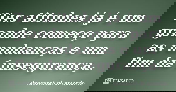 Ter atitudes já é um grande começo para as mudanças e um fim da insegurança.... Frase de Amarante de Amorim.