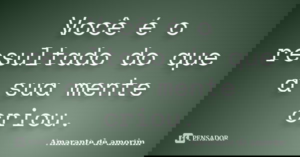 Você é o resultado do que a sua mente criou.... Frase de Amarante de Amorim.