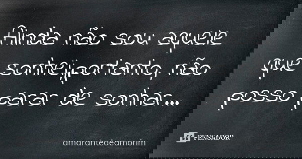 Ainda não sou aquele que sonhei,portanto, não posso parar de sonhar...... Frase de AmarantedeAmorim.