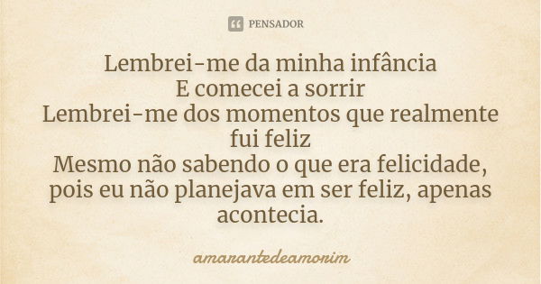 Lembrei-me da minha infância E comecei a sorrir Lembrei-me dos momentos que realmente fui feliz Mesmo não sabendo o que era felicidade, pois eu não planejava em... Frase de amarantedeamorim.