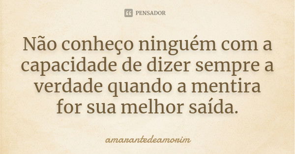 Não conheço ninguém com a capacidade de dizer sempre a verdade quando a mentira for sua melhor saída.... Frase de Amarantedeamorim.