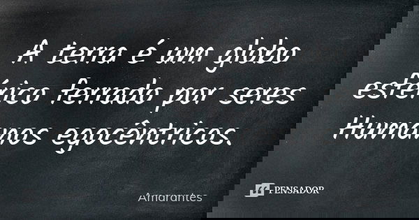 A terra é um globo esférico ferrado por seres Humanos egocêntricos.... Frase de Amarantes.
