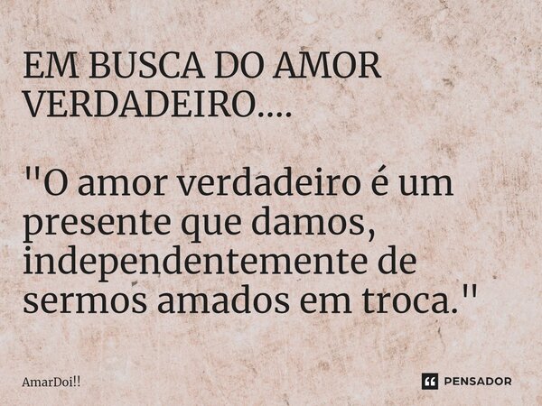 EM BUSCA DO AMOR VERDADEIRO.... "O amor verdadeiro é um presente que damos, independentemente de sermos amados em troca."... Frase de AmarDoi!!.
