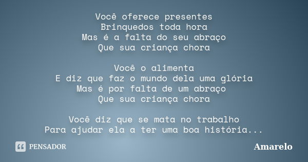 Você oferece presentes Brinquedos toda hora Mas é a falta do seu abraço Que sua criança chora Você o alimenta E diz que faz o mundo dela uma glória Mas é por fa... Frase de Amarelo.