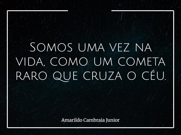 Somos uma vez na vida, como um cometa raro que cruza o céu.... Frase de Amarildo Cambraia Junior.