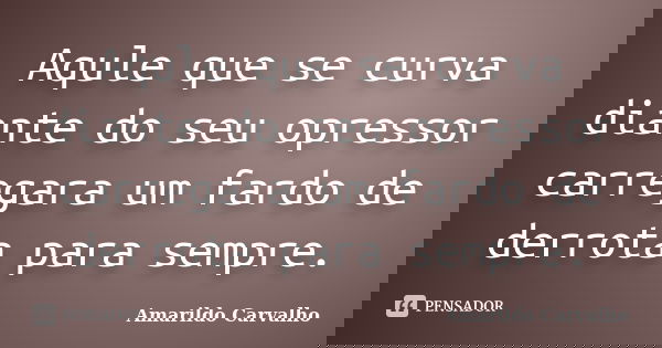 Aqule que se curva diante do seu opressor carregara um fardo de derrota para sempre.... Frase de Amarildo Carvalho.