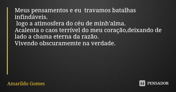 Meus pensamentos e eu travamos batalhas infindáveis. logo a atimosfera do céu de minh'alma. Acalenta o caos terrível do meu coração,deixando de lado a chama ete... Frase de Amarildo Gomes.