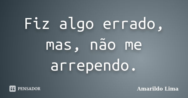 Fiz algo errado, mas, não me arrependo.... Frase de Amarildo Lima.