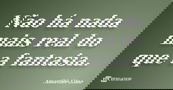 Não há nada mais real do que a fantasia.... Frase de Amarildo Lima.