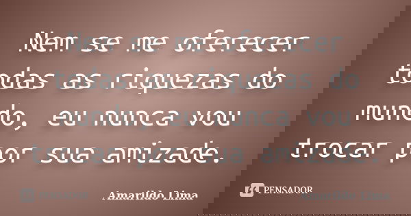 Nem se me oferecer todas as riquezas do mundo, eu nunca vou trocar por sua amizade.... Frase de Amarildo Lima.