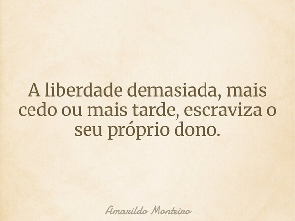 A liberdade demasiada, mais cedo ou mais tarde, escraviza o seu próprio dono.⁠... Frase de Amarildo Monteiro.