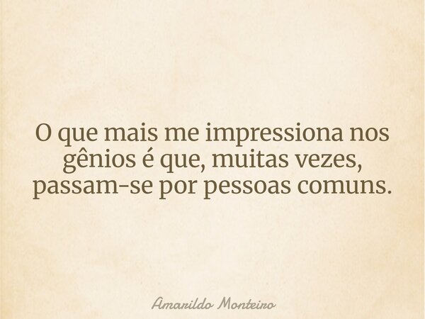 O que mais me impressiona nos gênios ⁠é que, muitas vezes, passam-se por pessoas comuns.... Frase de Amarildo Monteiro.