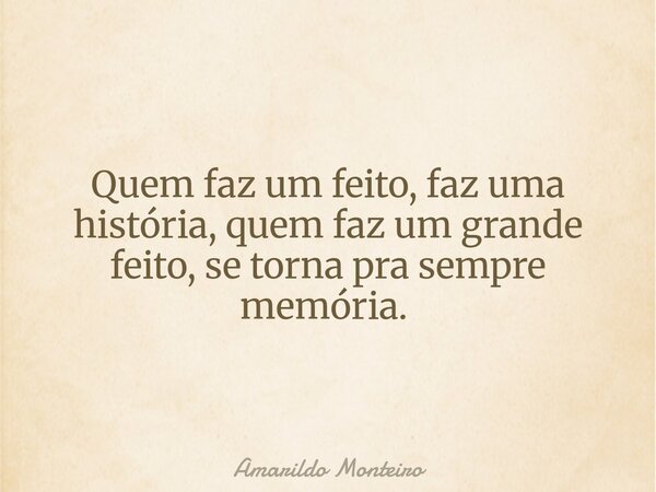 Quem faz um feito, faz uma história, quem faz um grande feito, se torna pra sempre memória. ⁠... Frase de Amarildo Monteiro.