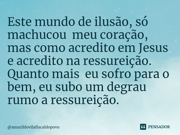 ⁠Este mundo de ilusão, só machucou meu coração, mas como acredito em Jesus e acredito na ressureição. Quanto mais eu sofro para o bem, eu subo um degrau rumo a ... Frase de amarildovilafiscaldopovo.