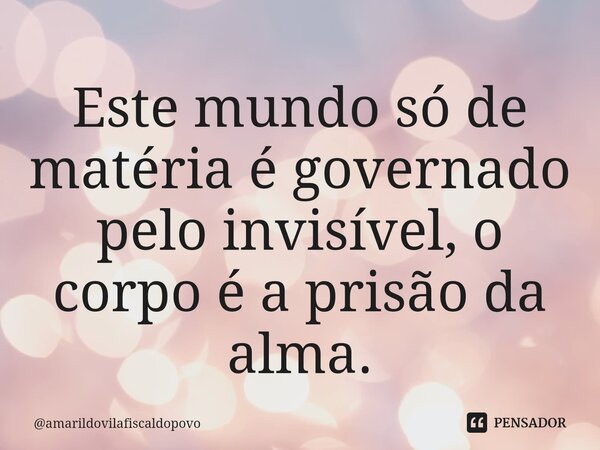 ⁠Este mundo só de matéria é governado pelo invisível, o corpo é a prisão da alma.... Frase de amarildovilafiscaldopovo.