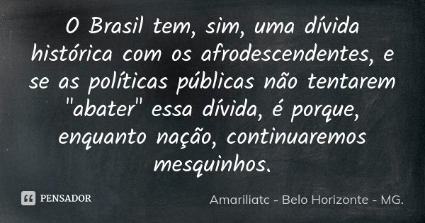 O Brasil tem, sim, uma dívida histórica com os afrodescendentes, e se as políticas públicas não tentarem "abater" essa dívida, é porque, enquanto naçã... Frase de Amariliatc - Belo Horizonte - MG..