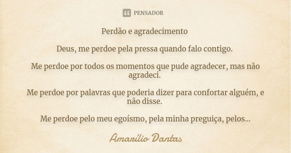 Perdão e agradecimento Deus, me perdoe pela pressa quando falo contigo. Me perdoe por todos os momentos que pude agradecer, mas não agradeci. Me perdoe por pala... Frase de Amarílio Dantas.