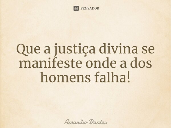Que a justiça divina se manifeste onde a dos homens falha!... Frase de Amarílio Dantas.