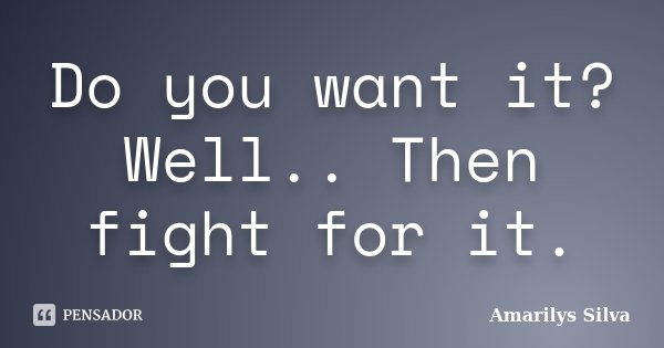 Do you want it? Well.. Then fight for it.... Frase de Amarilys Silva.