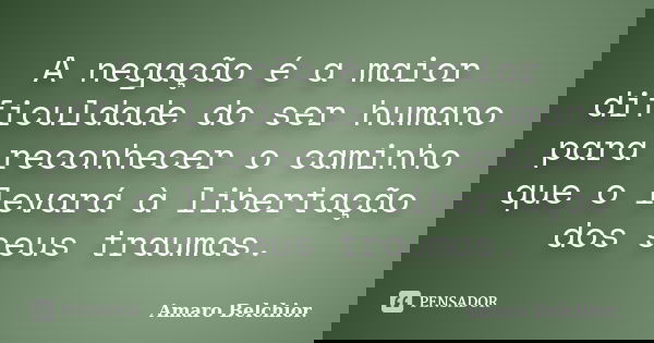 A negação é a maior dificuldade do ser humano para reconhecer o caminho que o levará à libertação dos seus traumas.... Frase de Amaro Belchior..