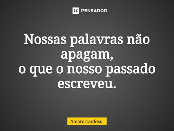 ⁠Nossas palavras não apagam, o que o nosso passado escreveu.... Frase de Amaro Cardoso..
