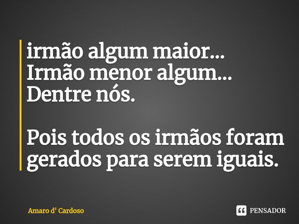 ⁠irmão algum maior... Irmão menor algum... Dentre nós. Pois todos os irmãos foram gerados para serem iguais.... Frase de Amaro d' Cardoso.