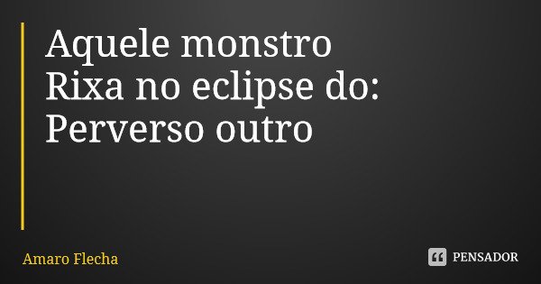 Aquele monstro Rixa no eclipse do: Perverso outro... Frase de Amaro Flecha.